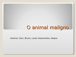 O animal maligno  Autores: Davi, Bruno, Lucas Vasconcelos, Kaique 