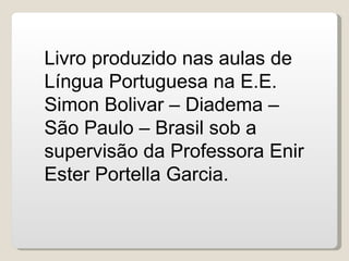 Livro produzido nas aulas de Língua Portuguesa na E.E. Simon Bolivar – Diadema – São Paulo – Brasil sob a supervisão da Pr...
