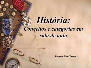 História:
Conceitos e categorias em
sala de aula
Uecson Silva Santos
 