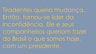 Tiradentes queria mudança.
Então, tornou-se líder da
Inconfidência. Ele e seus
companheiros queriam fazer
do Brasil o que somos hoje,
com um presidente.
 