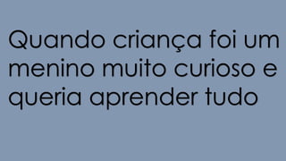 Quando criança foi um
menino muito curioso e
queria aprender tudo
 