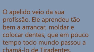 O apelido veio da sua
profissão. Ele aprendeu tão
bem a arrancar, moldar e
colocar dentes, que em pouco
tempo todo mundo passou a
 