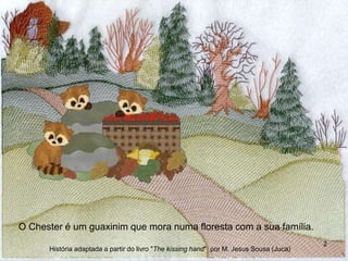 O Chester é um guaxinim que mora numa floresta com a sua família.
História adaptada a partir do livro "The kissing hand" por M. Jesus Sousa (Juca)
2
 