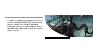 • 3 Invente ou recrie raças para o seu mundo. Quais
criaturas serão encontradas nesse mundo? Onde
que elas vivem? Quais são seus costumes e
tradições? Como elas se parecem? Pense bem ao
fazer cada raça, é aqui onde algumas das suas leis
podem ser úteis
Esta Foto de Autor Desconhecido está licenciado em CC BY-NC-ND
 