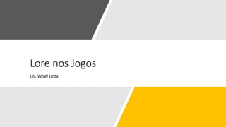 Lore nos Jogos
LoL WoW Dota
 