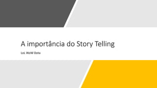 A importância do Story Telling
LoL WoW Dota
 