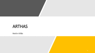 ARTHAS
Herói e Vilão
 