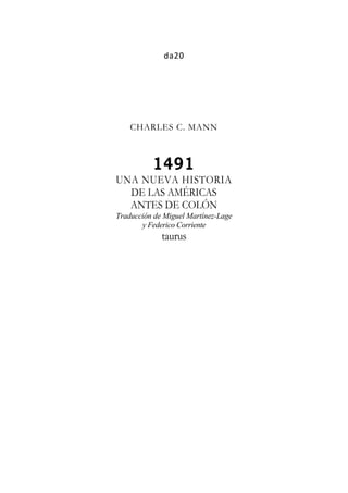 da20
CHARLES C. MANN
1491
UNA NUEVA HISTORIA
DE LAS AMÉRICAS
ANTES DE COLÓN
Traducción de Miguel Martínez-Lage
y Federico Corriente
taurus
 