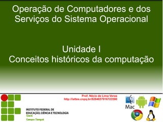 Operação de Computadores e dos
Serviços do Sistema Operacional


             Unidade I
Conceitos históricos da computação


                           Prof. Nécio de Lima Veras
            http://lattes.cnpq.br/8284657916723590
 