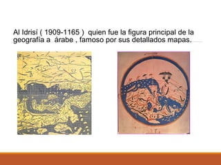 Al Idrisí ( 1909-1165 ) quien fue la figura principal de la
geografía a árabe , famoso por sus detallados mapas.
 