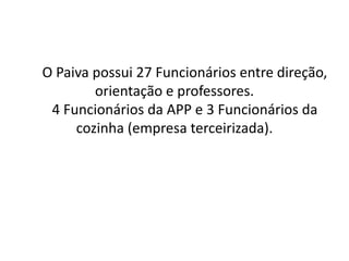 O Paiva possui 27 Funcionários entre direção,
orientação e professores.
4 Funcionários da APP e 3 Funcionários da
cozinha (empresa terceirizada).
 