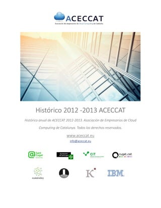 Histórico 2012 -2013 ACECCAT
Histórico anual de ACECCAT 2012-2013. Asociación de Empresarios de Cloud
Computing de Catalunya. Todos los derechos reservados.

www.aceccat.eu
info@aceccat.eu

 