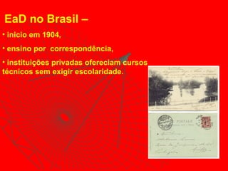 EaD no Brasil –   inicio em 1904,  ensino por  correspondência,  instituições privadas ofereciam cursos técnicos sem exigir escolaridade. 