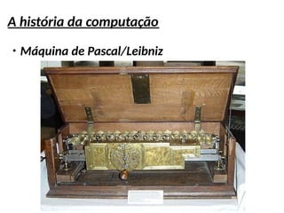 A história da computação
●
Máquina de Pascal/Leibniz
 