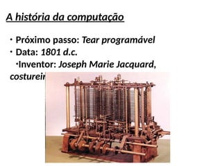 A história da computação
●
Próximo passo: Tear programável
●
Data: 1801 d.c.
●
Inventor: Joseph Marie Jacquard,
costureiro francês
 