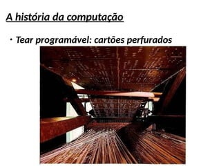 A história da computação
●
Tear programável: cartões perfurados
 