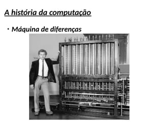A história da computação
●
Máquina de diferenças
 