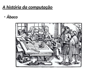 A história da computação
●
Ábaco
 