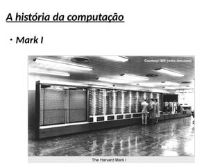 A história da computação
●
Mark I
 