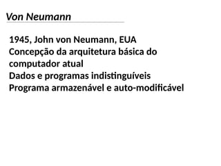 Von Neumann
1945, John von Neumann, EUA
Concepção da arquitetura básica do
computador atual
Dados e programas indistinguíveis
Programa armazenável e auto-modificável
 
