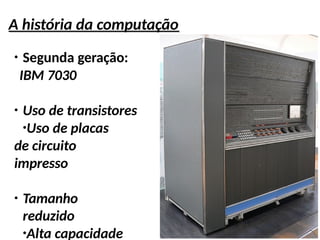 A história da computação
●
Segunda geração:
IBM 7030
●
Uso de transistores
●
Uso de placas
de circuito
impresso
●
Tamanho
reduzido
●
Alta capacidade
 