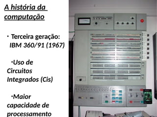 A história da
computação
●
Terceira geração:
IBM 360/91 (1967)
●
Uso de
Circuitos
Integrados (Cis)
●
Maior
capacidade de
processamento
 