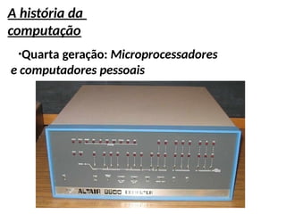 A história da
computação
●
Quarta geração: Microprocessadores
e computadores pessoais
 