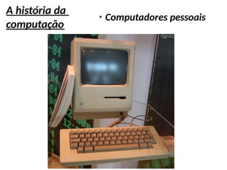 A história da
computação
●
Computadores pessoais
 