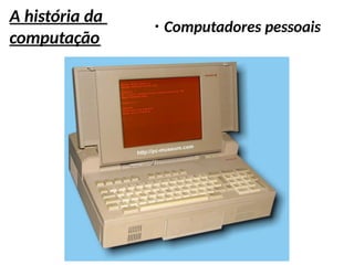 A história da
computação
●
Computadores pessoais
 