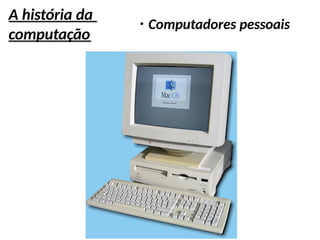 A história da
computação
●
Computadores pessoais
 