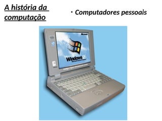 A história da
computação
●
Computadores pessoais
 