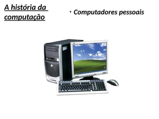 A história da
computação
●
Computadores pessoais
 