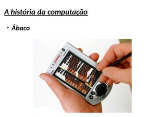 A história da computação
●
Ábaco
 