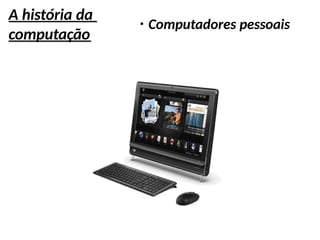 A história da
computação
●
Computadores pessoais
 