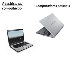 A história da
computação
●
Computadores pessoais
 