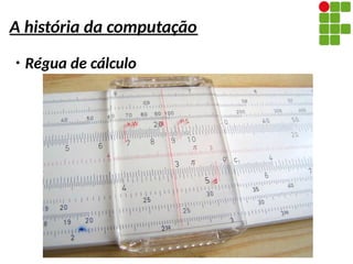 A história da computação
●
Régua de cálculo
 