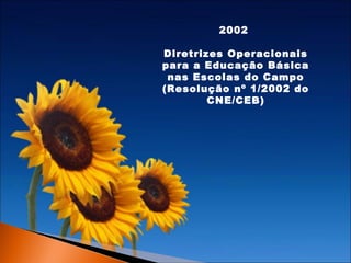 2002
Diretrizes Operacionais
para a Educação Básica
nas Escolas do Campo
(Resolução nº 1/2002 do
CNE/CEB)

 