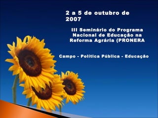 2 a 5 de outubro de
2007
III Seminário do Programa
Nacional de Educação na
Reforma Agrária (PRONERA
Campo - Política Pública - Educação

 