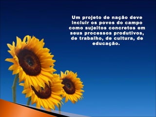 Um projeto de nação deve
incluir os povos do campo
como sujeitos concretos em
seus processos produtivos,
de trabalho, de cultura, de
educação.

 