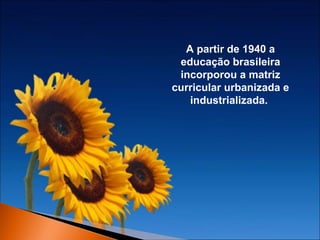 A partir de 1940 a
educação brasileira
incorporou a matriz
curricular urbanizada e
industrializada.

 