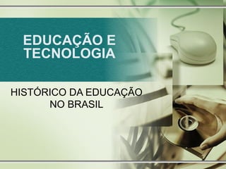 EDUCAÇÃO E TECNOLOGIA HISTÓRICO DA EDUCAÇÃO NO BRASIL 