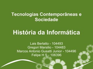História da Informática
Lais Berlatto - 104493
Gregori Marsilio - 104483
Marcos Antonio Gusatti Junior - 104496
Felipe H S - 106396
Tecnologias Contemporâneas e
Sociedade
 
