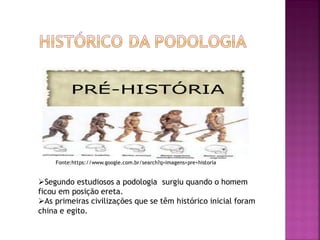 Segundo estudiosos a podologia surgiu quando o homem
ficou em posição ereta.
As primeiras civilizações que se têm histórico inicial foram
china e egito.
Fonte:https://www.google.com.br/search?q=imagens+pre+historia
 