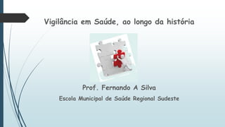 Vigilância em Saúde, ao longo da história
Prof. Fernando A Silva
Escola Municipal de Saúde Regional Sudeste
 