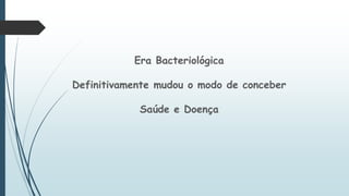 Era Bacteriológica
Definitivamente mudou o modo de conceber
Saúde e Doença
 