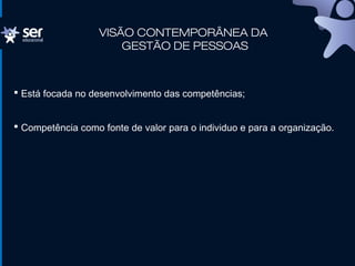 VISÃO CONTEMPORÂNEA DA
GESTÃO DE PESSOAS
 Está focada no desenvolvimento das competências;
 Competência como fonte de valor para o individuo e para a organização.
 