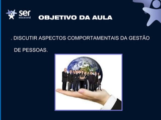 OBJETIVO DA AULA
. DISCUTIR ASPECTOS COMPORTAMENTAIS DA GESTÃO
DE PESSOAS.
 