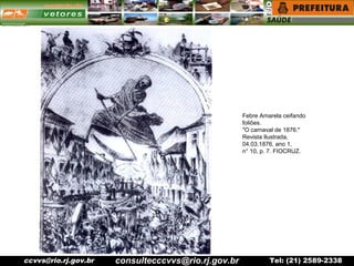 ccvvs@rio.rj.gov.br Tel: (21) 2589-2338
Febre Amarela ceifando
foliões.
"O carnaval de 1876."
Revista Ilustrada,
04.03.1876, ano 1,
n° 10, p. 7. FIOCRUZ.
consultecccvvs@rio.rj.gov.br
 