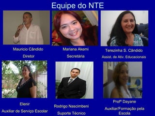 Equipe do NTE Mauricio Cândido Diretor Terezinha S. Cândido Assist. de Ativ. Educacionais Mariana Akemi Secretária Elenir Auxiliar de Serviço Escolar Rodrigo Nascimbeni Suporte Técnico Profª Dayane Auxiliar/Formação pela Escola 