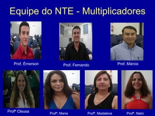 Equipe do NTE - Multiplicadores Profª Cleusa Profª. Madalena Prof. Émerson Prof. Fernando Prof. Márcio Profª. Maria Profª. Nelci 